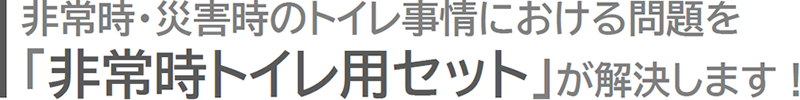 非常時・災害時のトイレ事情における問題を「非常時トイレ用セット」が解決します！